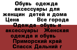 Обувь, одежда, аксессуары для женщин, детей и дома › Цена ­ 100 - Все города Одежда, обувь и аксессуары » Женская одежда и обувь   . Приморский край,Спасск-Дальний г.